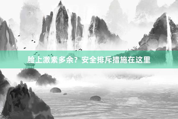 脸上激素多余？安全排斥措施在这里