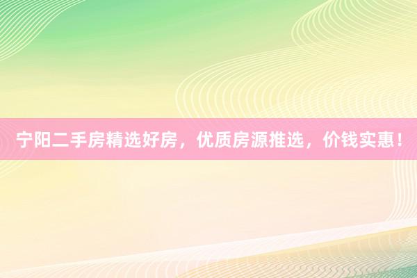 宁阳二手房精选好房，优质房源推选，价钱实惠！